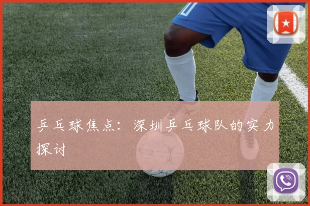 乒乓球焦点：深圳乒乓球队的实力探讨