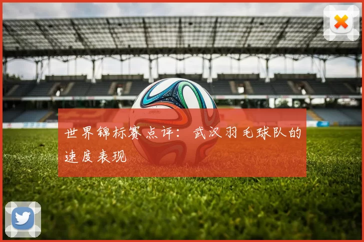 世界锦标赛点评：武汉羽毛球队的速度表现