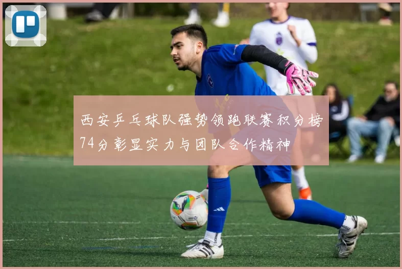 西安乒乓球队强势领跑联赛积分榜74分彰显实力与团队合作精神