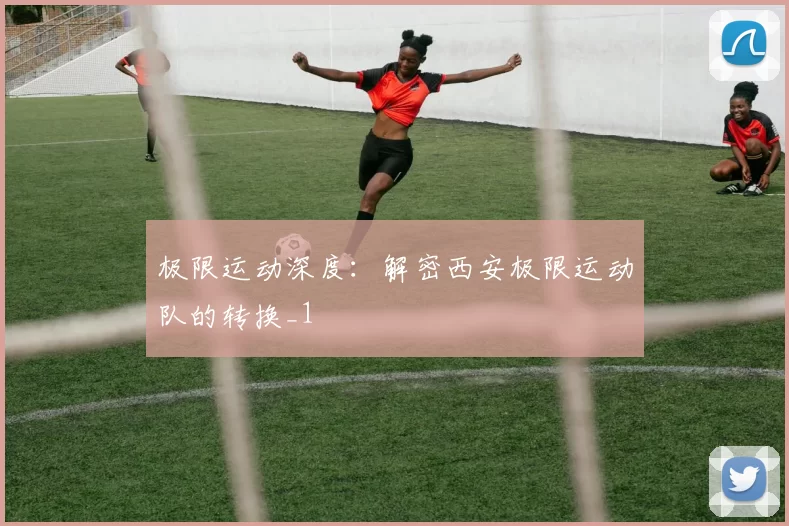 极限运动深度：解密西安极限运动队的转换_1