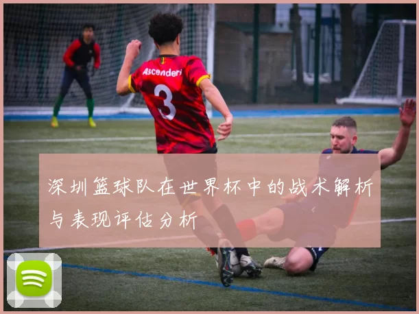 深圳篮球队在世界杯中的战术解析与表现评估分析