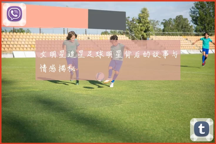 女明星追星足球明星背后的故事与情感揭秘