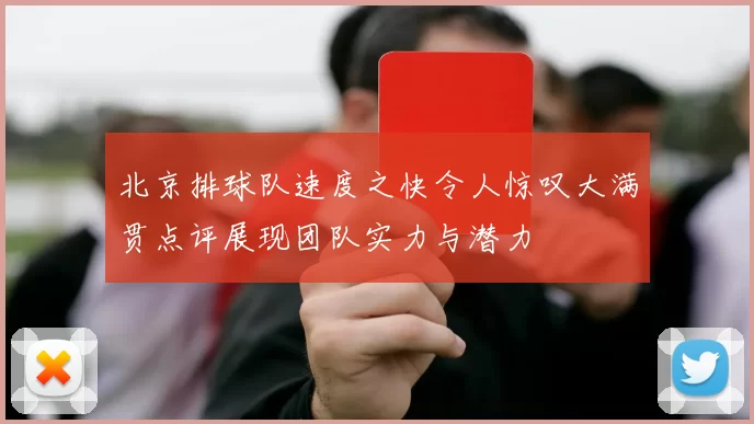 北京排球队速度之快令人惊叹大满贯点评展现团队实力与潜力