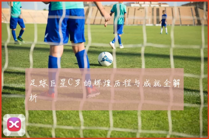 足球巨星C罗的辉煌历程与成就全解析