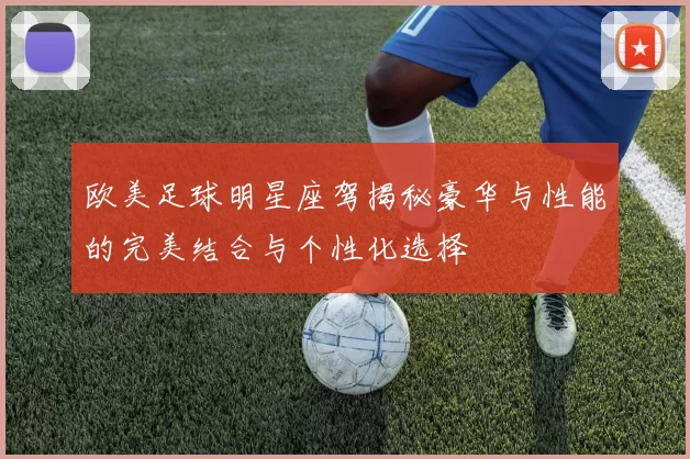 欧美足球明星座驾揭秘豪华与性能的完美结合与个性化选择