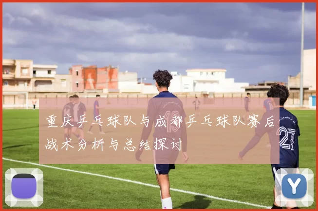 重庆乒乓球队与成都乒乓球队赛后战术分析与总结探讨